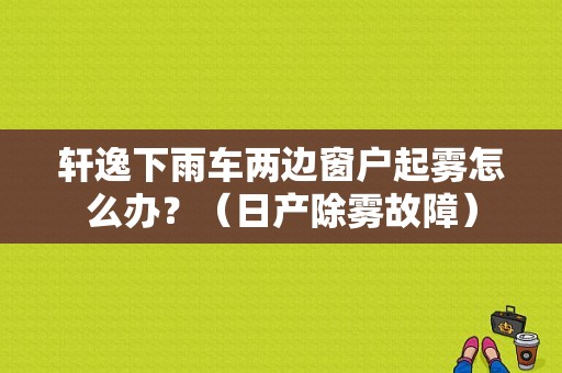 轩逸下雨车两边窗户起雾怎么办？（日产除雾故障）-图1