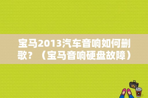 宝马2013汽车音响如何删歌？（宝马音响硬盘故障）-图1
