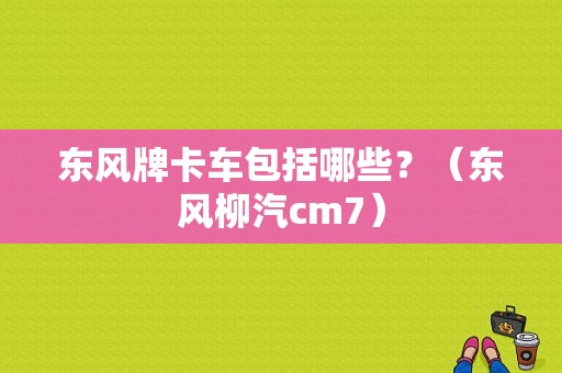东风牌卡车包括哪些？（东风柳汽cm7）-图1