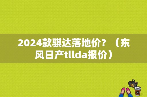 2024款骐达落地价？（东风日产tllda报价）-图1