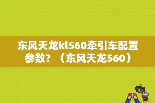 东风天龙kl560牵引车配置参数？（东风天龙560）-图1