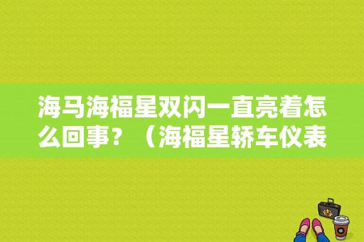 海马海福星双闪一直亮着怎么回事？（海福星轿车仪表防盗故障灯详解）-图1