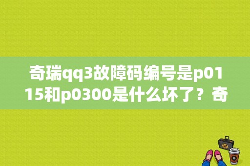 奇瑞qq3故障码编号是p0115和p0300是什么坏了？奇瑞qq仪表故障灯图解-图1