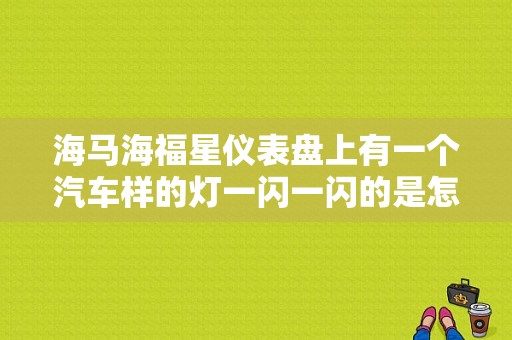 海马海福星仪表盘上有一个汽车样的灯一闪一闪的是怎么回事？（海福星轿车仪表故障灯详解）-图1