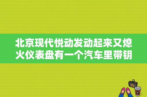 北京现代悦动发动起来又熄火仪表盘有一个汽车里带钥匙标志？（悦动防盗故障灯亮）-图1