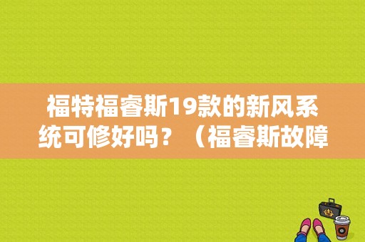 福特福睿斯19款的新风系统可修好吗？（福睿斯故障系统升级）-图1