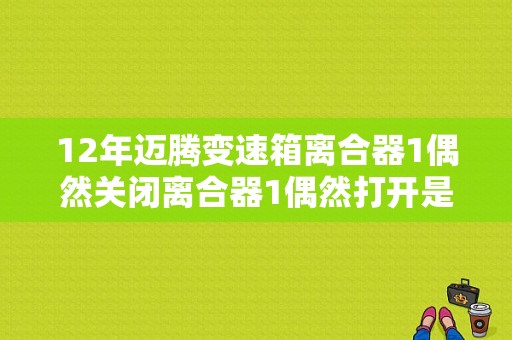 12年迈腾变速箱离合器1偶然关闭离合器1偶然打开是哪里出了问题？（迈腾离合器1故障）-图1