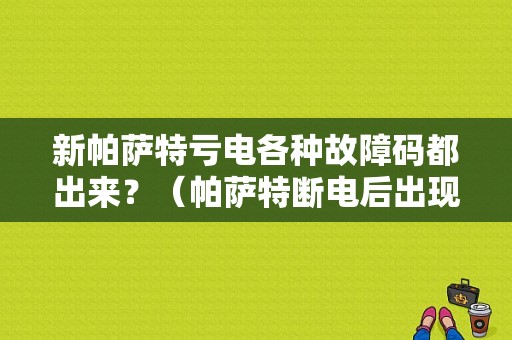 新帕萨特亏电各种故障码都出来？（帕萨特断电后出现故障码）-图1