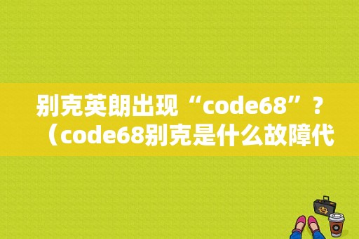 别克英朗出现“code68”？（code68别克是什么故障代码）-图1