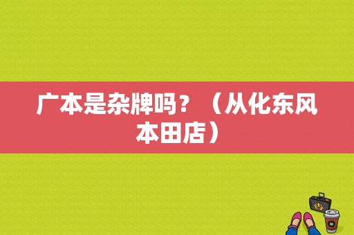 广本是杂牌吗？（从化东风本田店）-图1