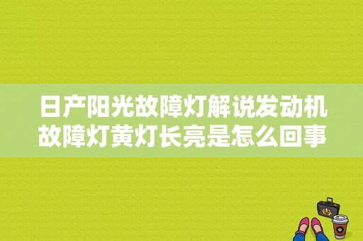 日产阳光故障灯解说发动机故障灯黄灯长亮是怎么回事？日产汽车发电机故障灯标志-图1