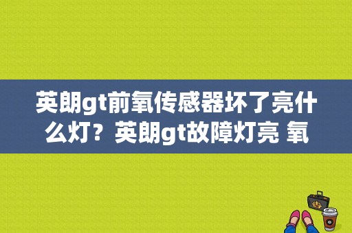 英朗gt前氧传感器坏了亮什么灯？英朗gt故障灯亮 氧传感坏了-图1