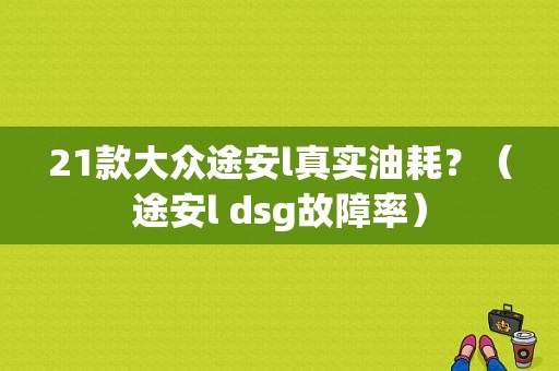 21款大众途安l真实油耗？（途安l dsg故障率）-图1