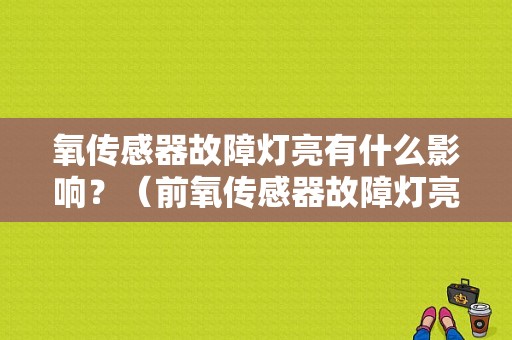 氧传感器故障灯亮有什么影响？（前氧传感器故障灯亮）-图1