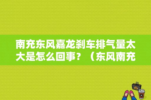 南充东风嘉龙刹车排气量太大是怎么回事？（东风南充 嘉龙）