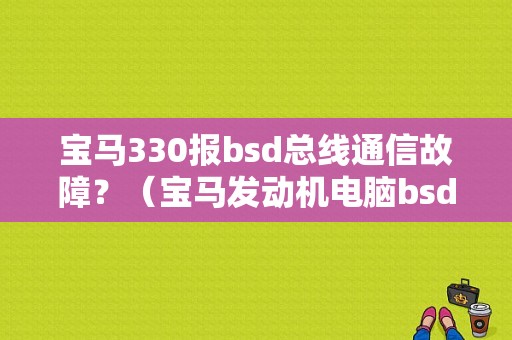 宝马330报bsd总线通信故障？（宝马发动机电脑bsd通讯故障）-图1
