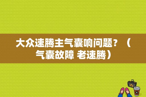 大众速腾主气囊响问题？（气囊故障 老速腾）-图1
