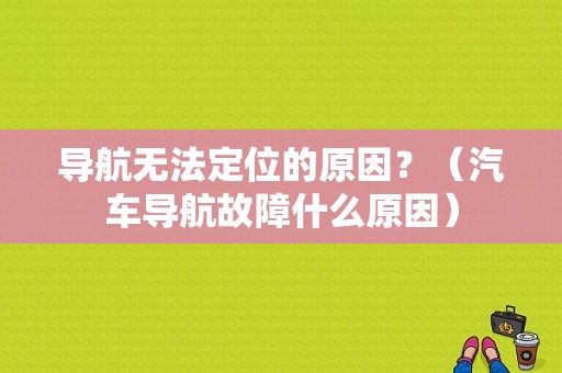 导航无法定位的原因？（汽车导航故障什么原因）-图1