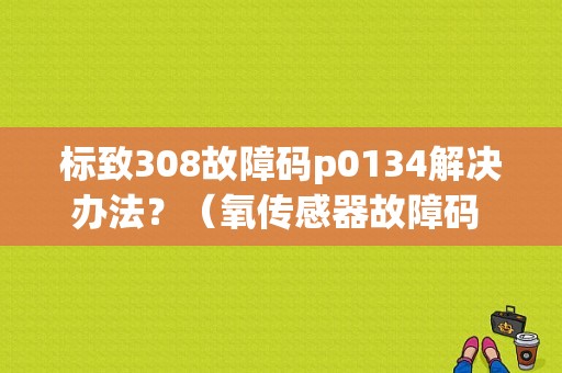 标致308故障码p0134解决办法？（氧传感器故障码 p0134）-图1
