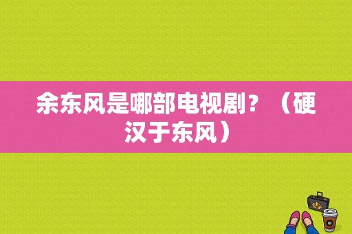 余东风是哪部电视剧？（硬汉于东风）-图1