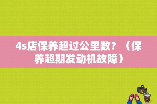 4s店保养超过公里数？（保养超期发动机故障）-图1