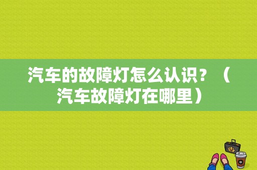 汽车的故障灯怎么认识？（汽车故障灯在哪里）-图1