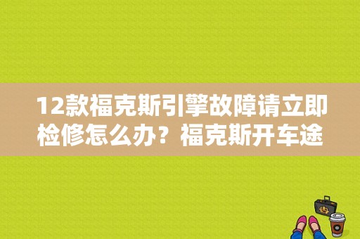 12款福克斯引擎故障请立即检修怎么办？福克斯开车途中突然发动机故障-图1