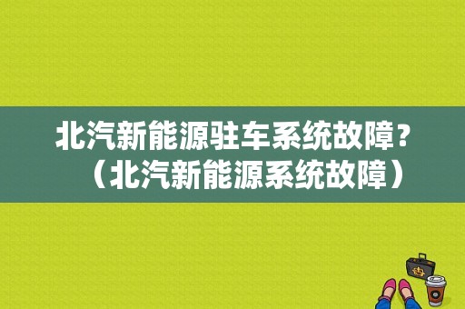 北汽新能源驻车系统故障？（北汽新能源系统故障）-图1
