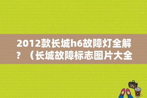 2012款长城h6故障灯全解？（长城故障标志图片大全图片）-图1