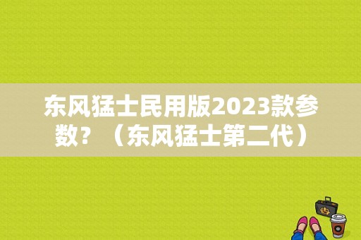 东风猛士民用版2023款参数？（东风猛士第二代）-图1