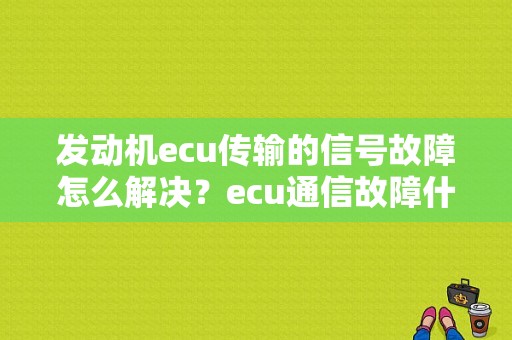 发动机ecu传输的信号故障怎么解决？ecu通信故障什么意思-图1