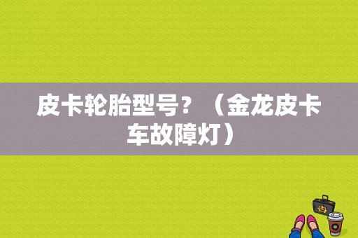 皮卡轮胎型号？（金龙皮卡车故障灯）-图1
