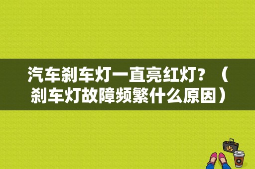 汽车刹车灯一直亮红灯？（刹车灯故障频繁什么原因）-图1