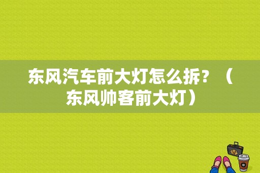 东风汽车前大灯怎么拆？（东风帅客前大灯）-图1