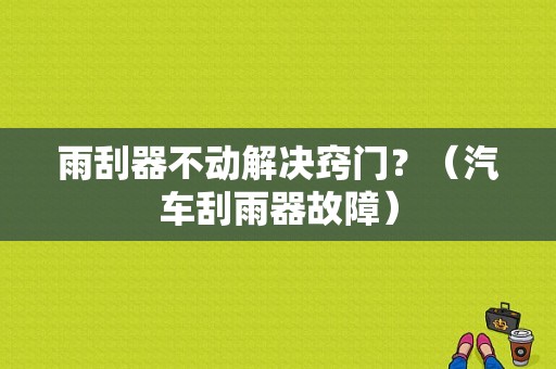 雨刮器不动解决窍门？（汽车刮雨器故障）-图1