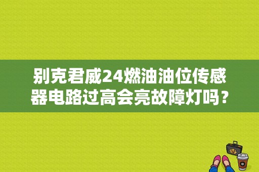 别克君威24燃油油位传感器电路过高会亮故障灯吗？（别克君威灯水平故障）-图1