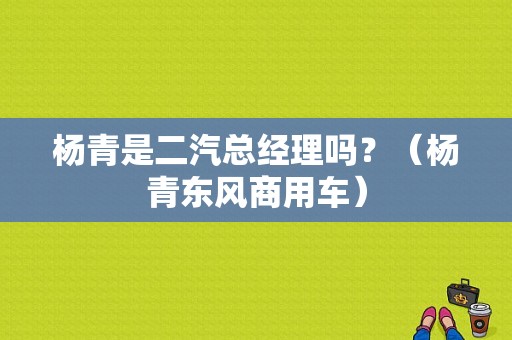 杨青是二汽总经理吗？（杨青东风商用车）-图1