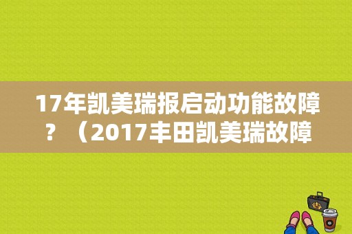 17年凯美瑞报启动功能故障？（2017丰田凯美瑞故障）-图1