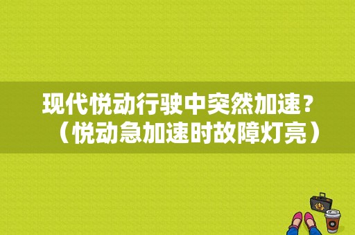 现代悦动行驶中突然加速？（悦动急加速时故障灯亮）-图1