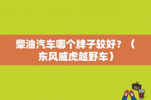 柴油汽车哪个牌子较好？（东风威虎越野车）-图1