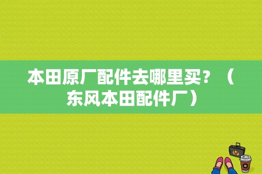 本田原厂配件去哪里买？（东风本田配件厂）-图1
