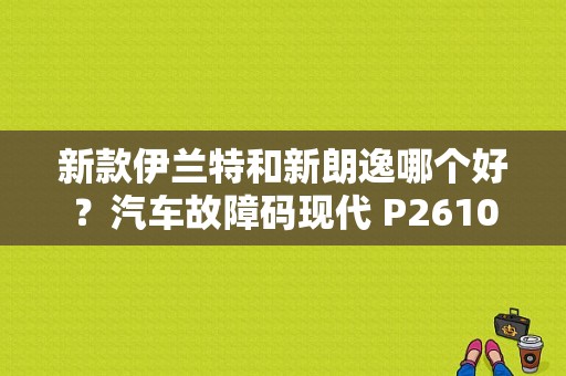 新款伊兰特和新朗逸哪个好？汽车故障码现代 P2610-图1