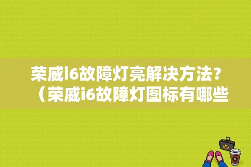 荣威i6故障灯亮解决方法？（荣威i6故障灯图标有哪些）-图1