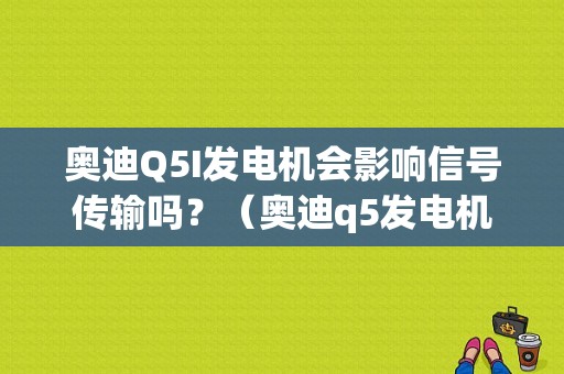 奥迪Q5I发电机会影响信号传输吗？（奥迪q5发电机故障判断）-图1