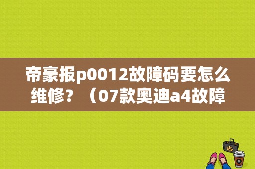 帝豪报p0012故障码要怎么维修？（07款奥迪a4故障码P0012）-图1