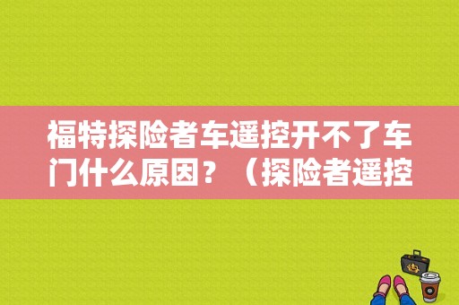 福特探险者车遥控开不了车门什么原因？（探险者遥控故障）-图1
