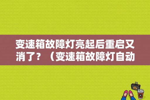 变速箱故障灯亮起后重启又消了？（变速箱故障灯自动熄灭）-图1