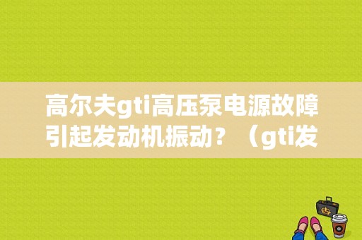 高尔夫gti高压泵电源故障引起发动机振动？（gti发动机 故障灯 抖动）-图1