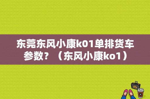 东莞东风小康k01单排货车参数？（东风小康ko1）-图1