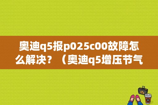 奥迪q5报p025c00故障怎么解决？（奥迪q5增压节气门故障）-图1